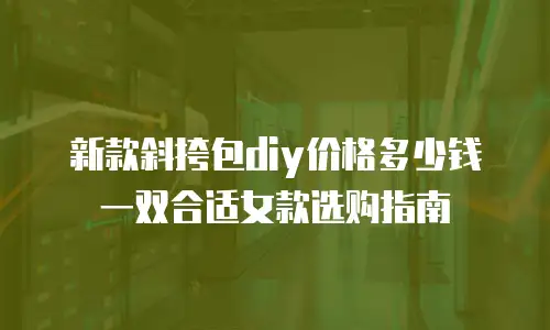 新款斜挎包diy价格多少钱一双合适女款选购指南