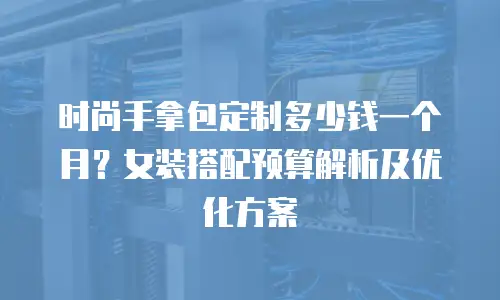 时尚手拿包定制多少钱一个月？女装搭配预算解析及优化方案