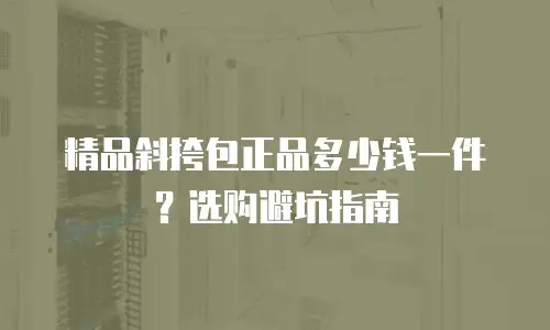 精品斜挎包正品多少钱一件？选购避坑指南