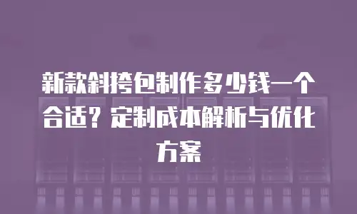 新款斜挎包制作多少钱一个合适？定制成本解析与优化方案