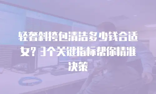 轻奢斜挎包清洁多少钱合适女？3个关键指标帮你精准决策