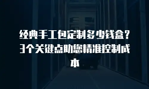 经典手工包定制多少钱盒？3个关键点助您精准控制成本