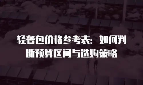 轻奢包价格参考表：如何判断预算区间与选购策略