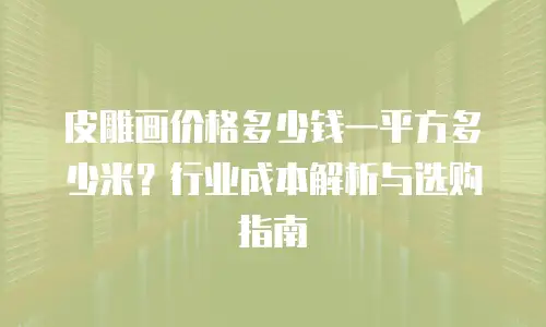 皮雕画价格多少钱一平方多少米？行业成本解析与选购指南
