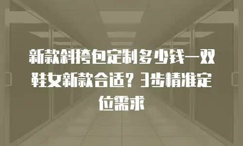 新款斜挎包定制多少钱一双鞋女新款合适？3步精准定位需求