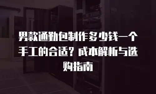 男款通勤包制作多少钱一个手工的合适？成本解析与选购指南