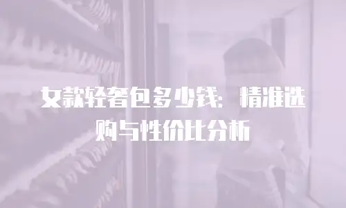 女款轻奢包多少钱：精准选购与性价比分析