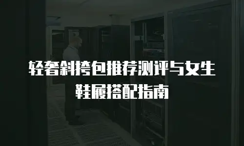 轻奢斜挎包推荐测评与女生鞋履搭配指南