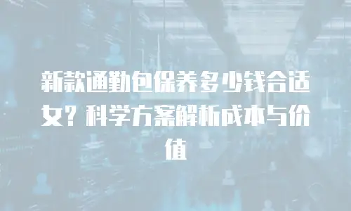 新款通勤包保养多少钱合适女？科学方案解析成本与价值
