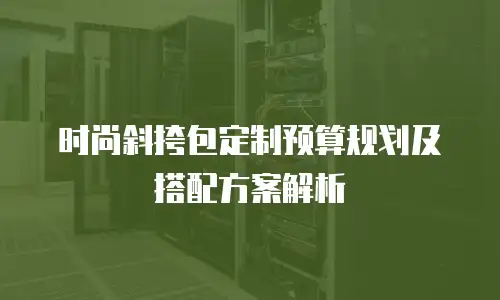 时尚斜挎包定制预算规划及搭配方案解析