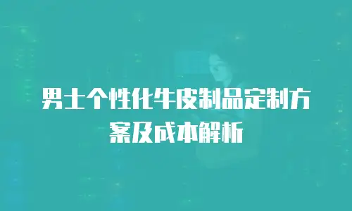 男士个性化牛皮制品定制方案及成本解析
