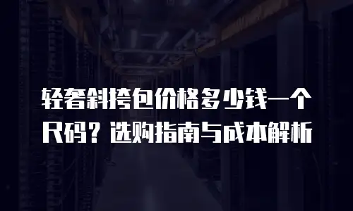 轻奢斜挎包价格多少钱一个尺码？选购指南与成本解析