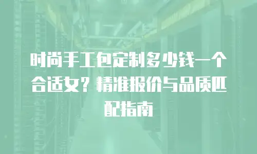 时尚手工包定制多少钱一个合适女？精准报价与品质匹配指南