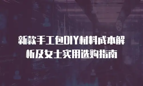 新款手工包DIY材料成本解析及女士实用选购指南