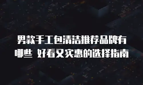 男款手工包清洁推荐品牌有哪些 好看又实惠的选择指南