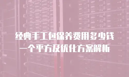 经典手工包保养费用多少钱一个平方及优化方案解析