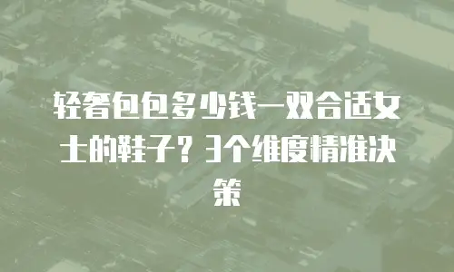 轻奢包包多少钱一双合适女士的鞋子？3个维度精准决策