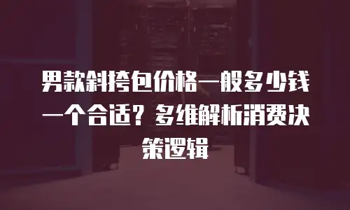 男款斜挎包价格一般多少钱一个合适？多维解析消费决策逻辑