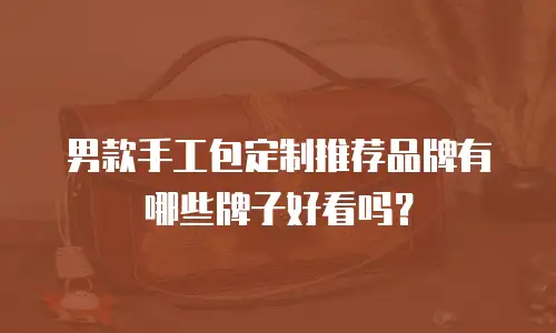 男款手工包定制推荐品牌有哪些牌子好看吗？