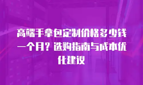高端手拿包定制价格多少钱一个月？选购指南与成本优化建议
