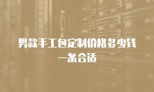 男款手工包定制价格多少钱一条合适