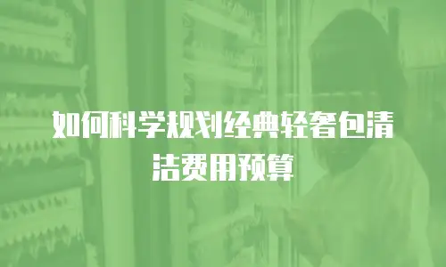如何科学规划经典轻奢包清洁费用预算