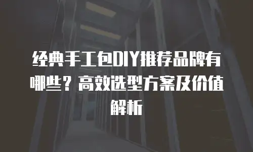 经典手工包DIY推荐品牌有哪些？高效选型方案及价值解析