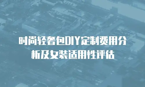时尚轻奢包DIY定制费用分析及女装适用性评估
