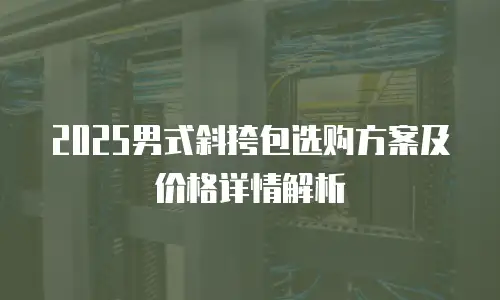 2025男式斜挎包选购方案及价格详情解析
