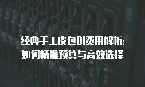 经典手工皮包DI费用解析：如何精准预算与高效选择