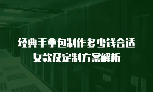 经典手拿包制作多少钱合适女款及定制方案解析