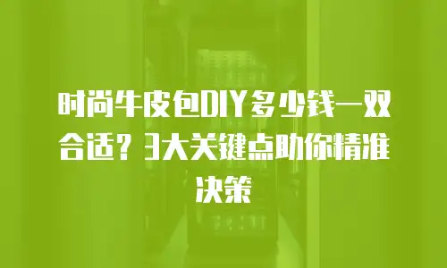 时尚牛皮包DIY多少钱一双合适？3大关键点助你精准决策