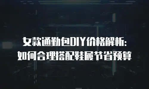 女款通勤包DIY价格解析：如何合理搭配鞋履节省预算
