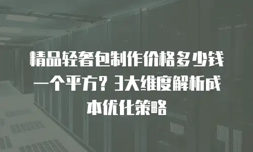 精品轻奢包制作价格多少钱一个平方？3大维度解析成本优化策略