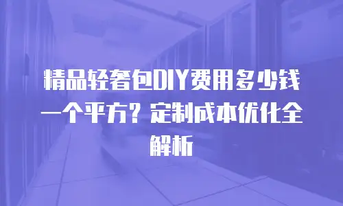 精品轻奢包DIY费用多少钱一个平方？定制成本优化全解析