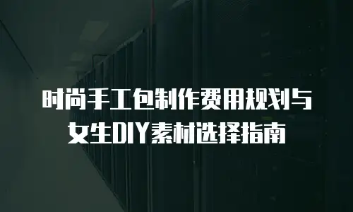 时尚手工包制作费用规划与女生DIY素材选择指南