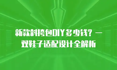 新款斜挎包DIY多少钱？一双鞋子适配设计全解析