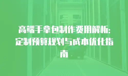 高端手拿包制作费用解析：定制预算规划与成本优化指南