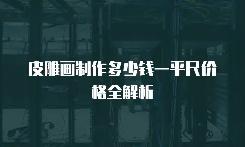 皮雕画制作多少钱一平尺价格全解析