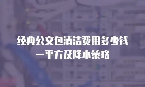 经典公文包清洁费用多少钱一平方及降本策略