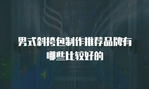 男式斜挎包制作推荐品牌有哪些比较好的