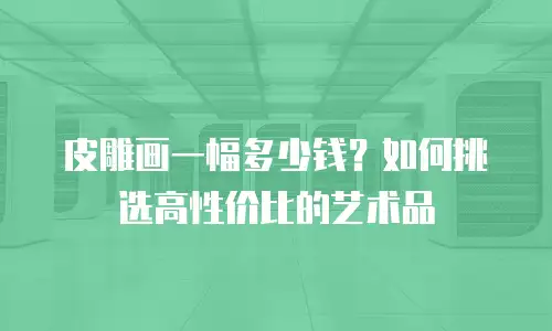 皮雕画一幅多少钱？如何挑选高性价比的艺术品