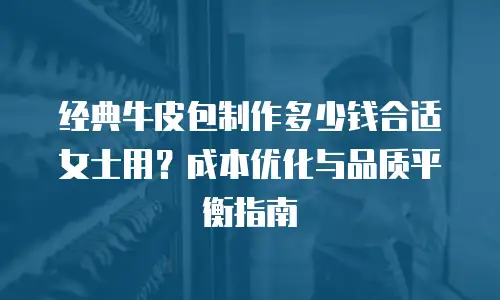 经典牛皮包制作多少钱合适女士用？成本优化与品质平衡指南