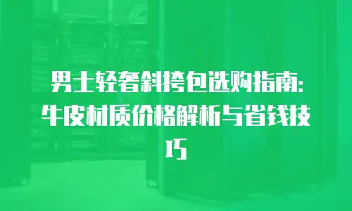 男士轻奢斜挎包选购指南：牛皮材质价格解析与省钱技巧