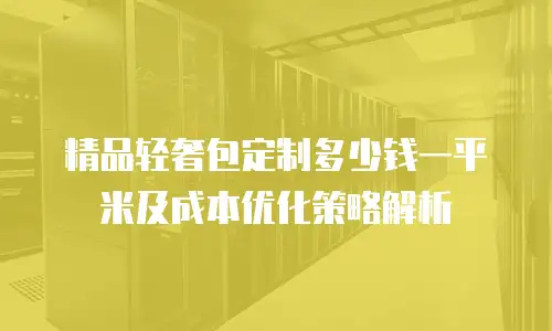 精品轻奢包定制多少钱一平米及成本优化策略解析