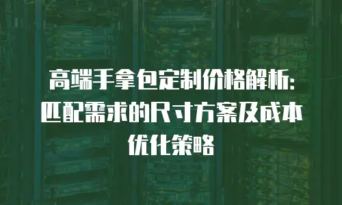 高端手拿包定制价格解析：匹配需求的尺寸方案及成本优化策略