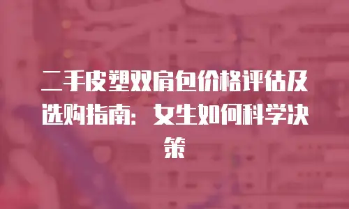 二手皮塑双肩包价格评估及选购指南：女生如何科学决策