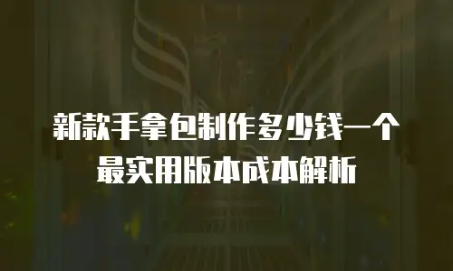 新款手拿包制作多少钱一个 最实用版本成本解析