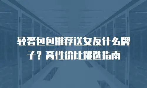 轻奢包包推荐送女友什么牌子？高性价比挑选指南
