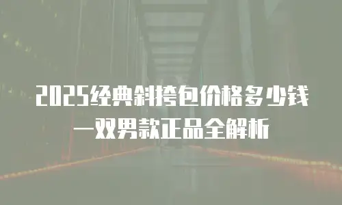 2025经典斜挎包价格多少钱一双男款正品全解析